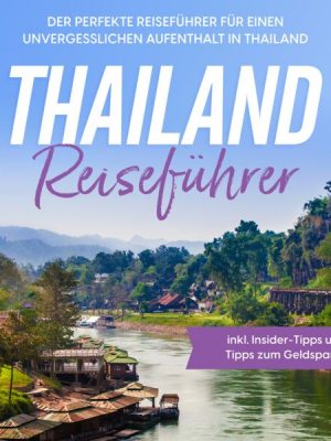 Thailand Reiseführer: Der perfekte Reiseführer für einen unvergesslichen Aufenthalt in Thailand - inkl. Insider-Tipps und Tipps zum Geldsparen